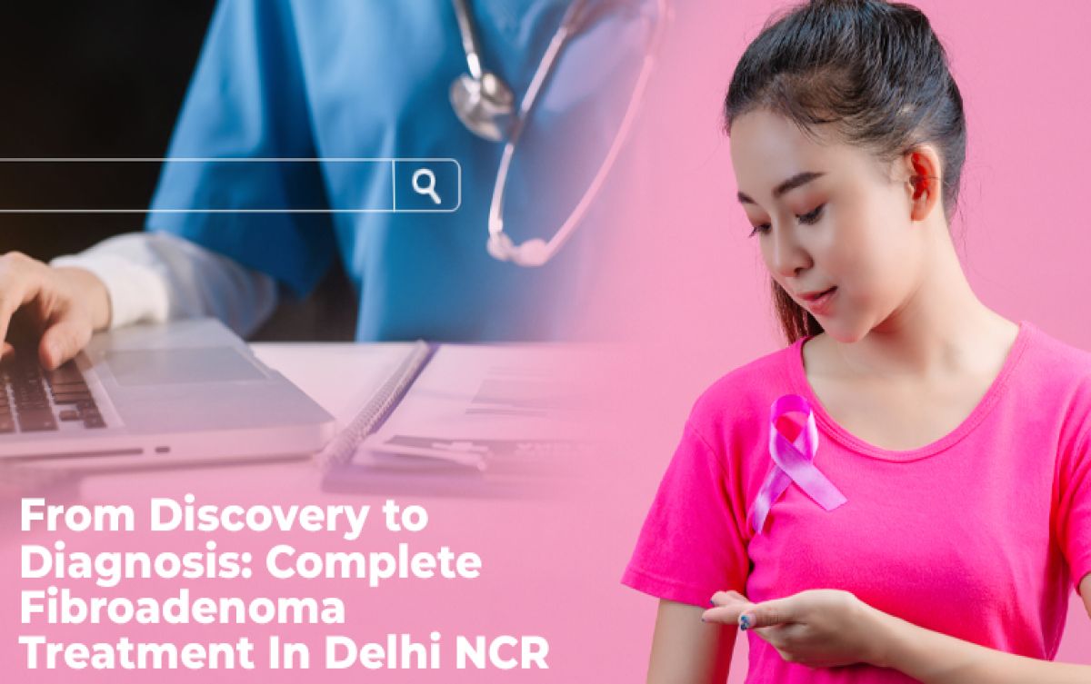 From Discovery to Diagnosis: Complete Fibroadenoma Treatment In Delhi NCR